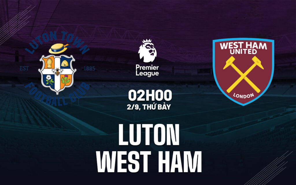 Nhận định Luton vs West Ham - Đội khách thăng hoa 6 Nhận định trận đấu Luton vs West Ham